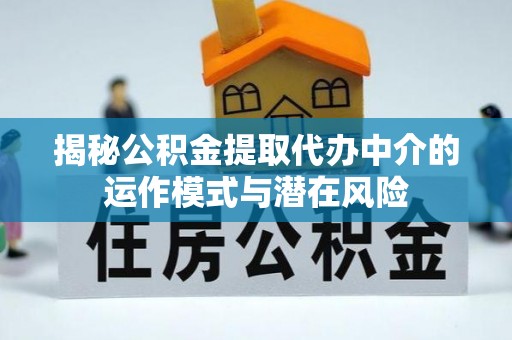 三明揭秘公积金提取代办中介的运作模式与潜在风险