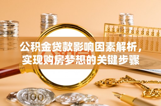 三明公积金贷款影响因素解析，实现购房梦想的关键步骤