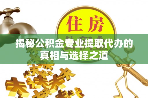 三明揭秘公积金专业提取代办的真相与选择之道