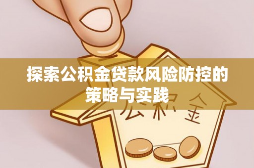 三明探索公积金贷款风险防控的策略与实践
