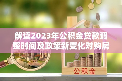 三明解读2023年公积金贷款调整时间及政策新变化对购房的影响
