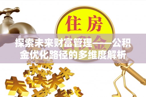 三明探索未来财富管理——公积金优化路径的多维度解析