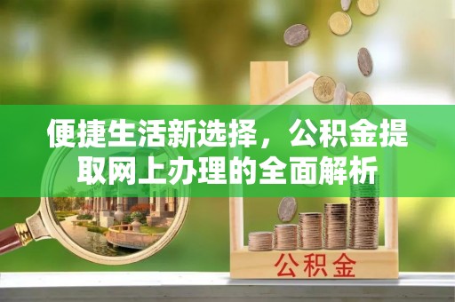 三明便捷生活新选择，公积金提取网上办理的全面解析