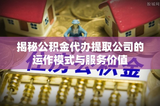 三明揭秘公积金代办提取公司的运作模式与服务价值