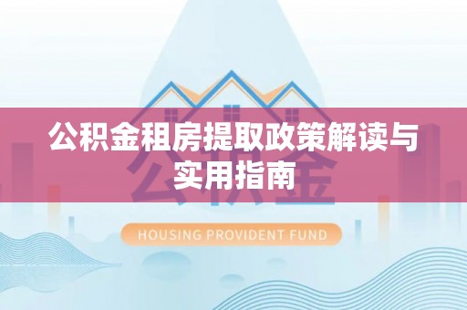 三明公积金租房提取政策解读与实用指南