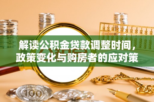三明解读公积金贷款调整时间，政策变化与购房者的应对策略