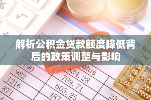 三明解析公积金贷款额度降低背后的政策调整与影响