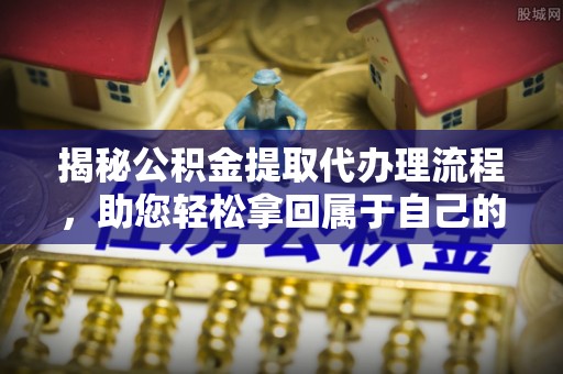 三明揭秘公积金提取代办理流程，助您轻松拿回属于自己的钱