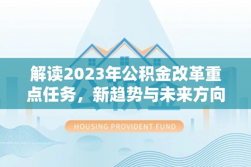 三明解读2023年公积金改革重点任务，新趋势与未来方向
