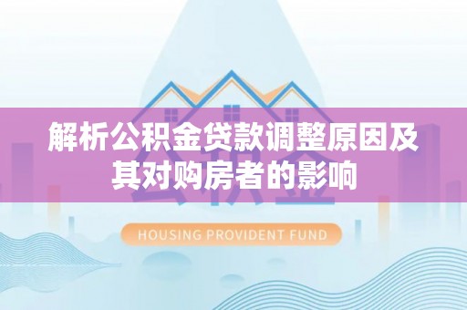 三明解析公积金贷款调整原因及其对购房者的影响