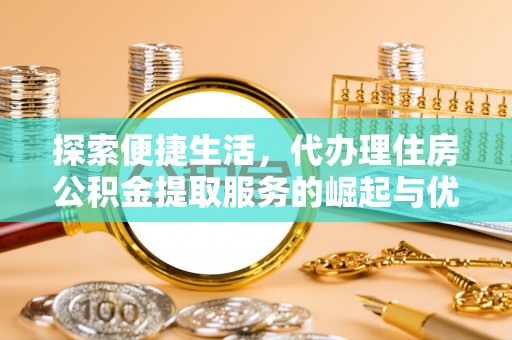 三明探索便捷生活，代办理住房公积金提取服务的崛起与优势