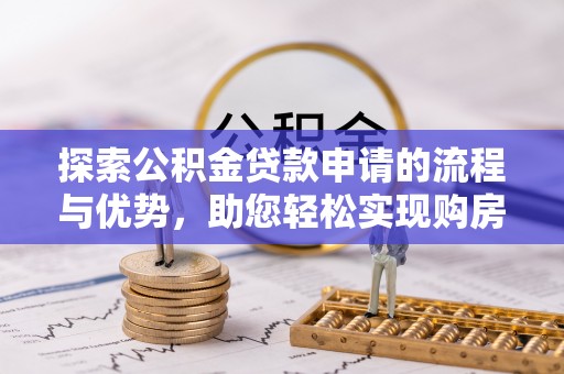 三明探索公积金贷款申请的流程与优势，助您轻松实现购房梦想
