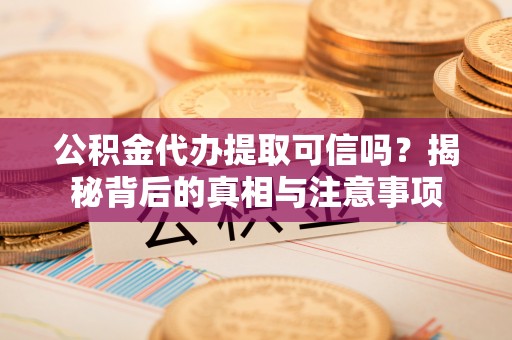 三明公积金代办提取可信吗？揭秘背后的真相与注意事项