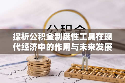 三明探析公积金制度性工具在现代经济中的作用与未来发展趋势