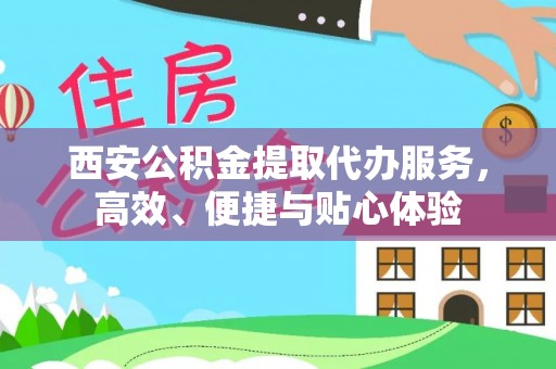 三明西安公积金提取代办服务，高效、便捷与贴心体验