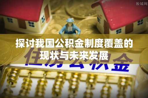 三明探讨我国公积金制度覆盖的现状与未来发展