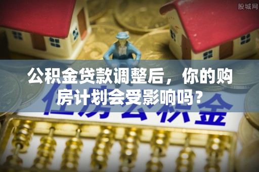三明公积金贷款调整后，你的购房计划会受影响吗？