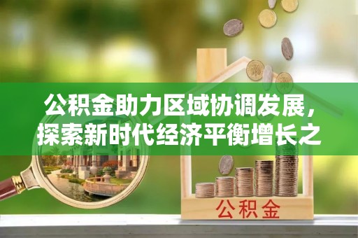 三明公积金助力区域协调发展，探索新时代经济平衡增长之道