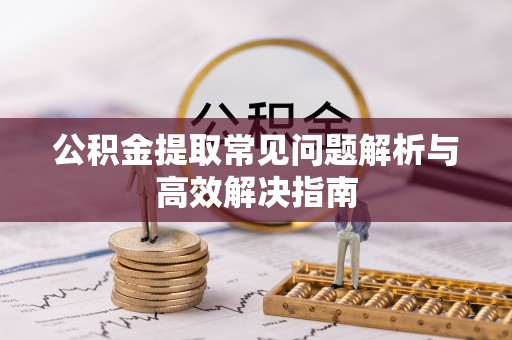 三明公积金提取常见问题解析与高效解决指南