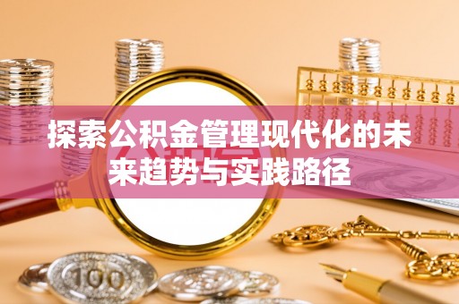 三明探索公积金管理现代化的未来趋势与实践路径