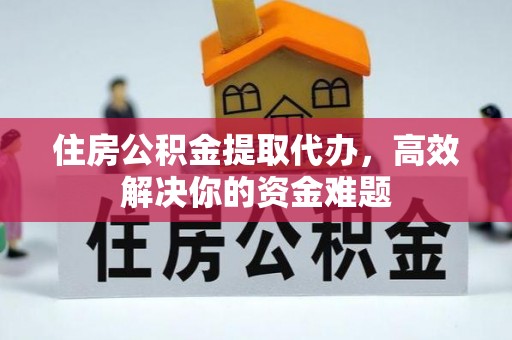 三明住房公积金提取代办，高效解决你的资金难题