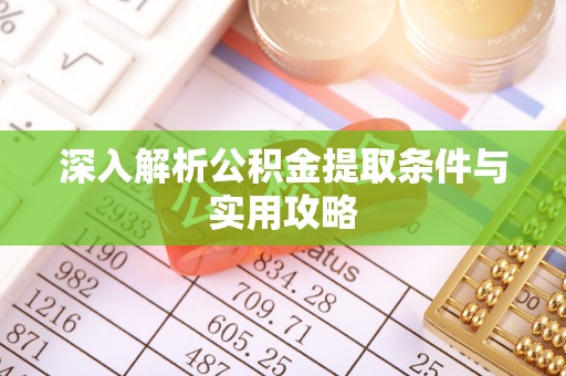 三明深入解析公积金提取条件与实用攻略