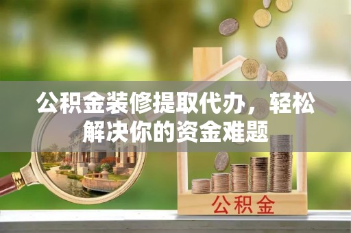 三明公积金装修提取代办，轻松解决你的资金难题
