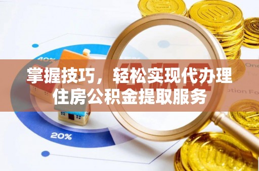 三明掌握技巧，轻松实现代办理住房公积金提取服务