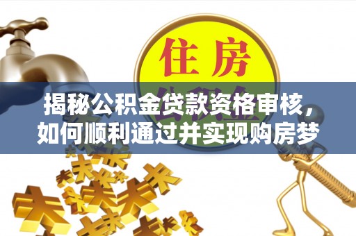 三明揭秘公积金贷款资格审核，如何顺利通过并实现购房梦想