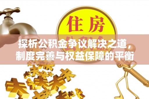 三明探析公积金争议解决之道，制度完善与权益保障的平衡点