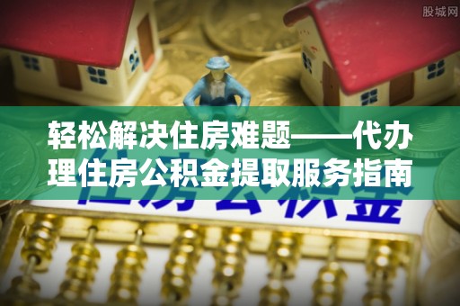 三明轻松解决住房难题——代办理住房公积金提取服务指南