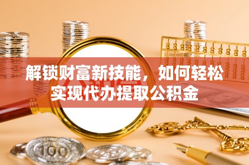 三明解锁财富新技能，如何轻松实现代办提取公积金