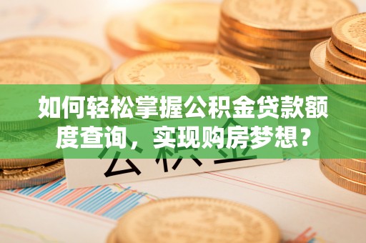 三明如何轻松掌握公积金贷款额度查询，实现购房梦想？