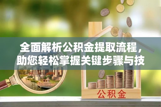 三明全面解析公积金提取流程，助您轻松掌握关键步骤与技巧