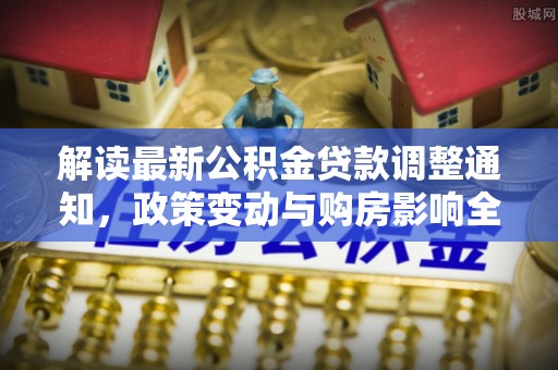 三明解读最新公积金贷款调整通知，政策变动与购房影响全解析