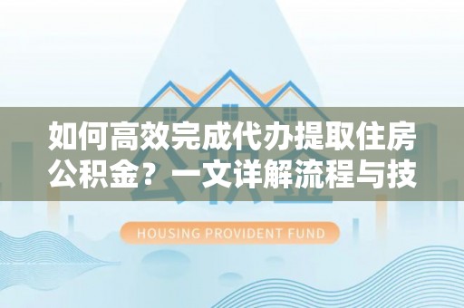 三明如何高效完成代办提取住房公积金？一文详解流程与技巧