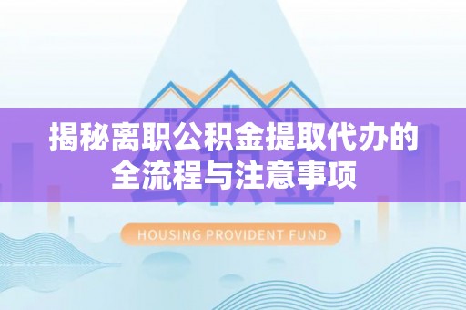 三明揭秘离职公积金提取代办的全流程与注意事项