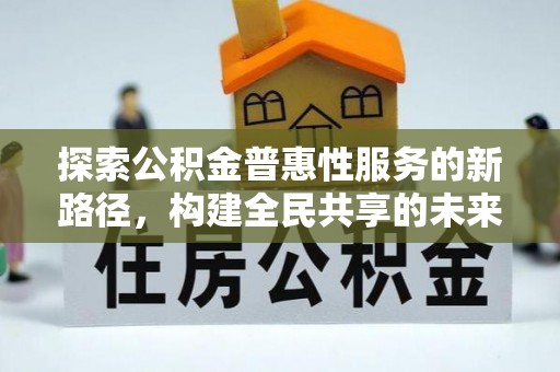 三明探索公积金普惠性服务的新路径，构建全民共享的未来