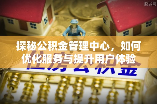 三明探秘公积金管理中心，如何优化服务与提升用户体验