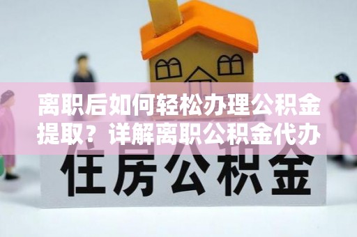 三明离职后如何轻松办理公积金提取？详解离职公积金代办提取流程