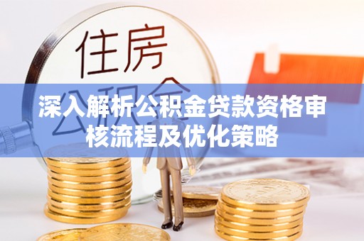 三明深入解析公积金贷款资格审核流程及优化策略