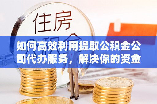 三明如何高效利用提取公积金公司代办服务，解决你的资金难题