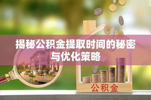 三明揭秘公积金提取时间的秘密与优化策略