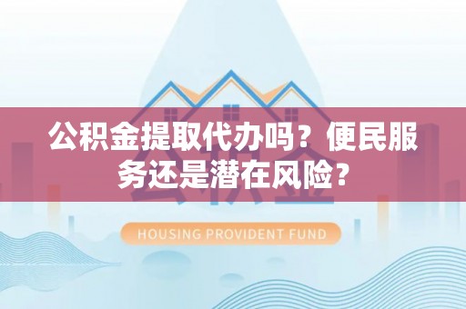 三明公积金提取代办吗？便民服务还是潜在风险？