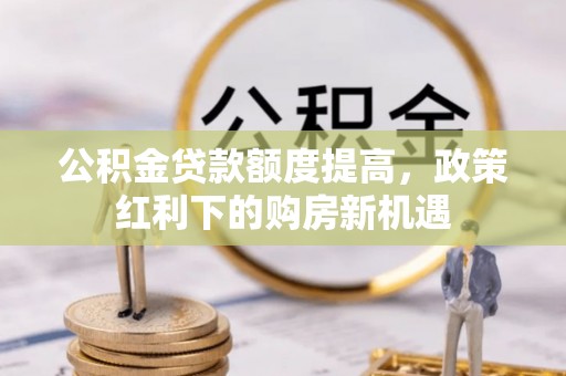 三明公积金贷款额度提高，政策红利下的购房新机遇