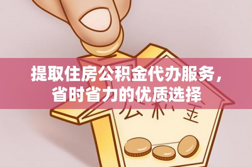 三明提取住房公积金代办服务，省时省力的优质选择