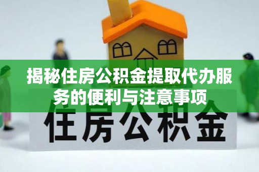 三明揭秘住房公积金提取代办服务的便利与注意事项