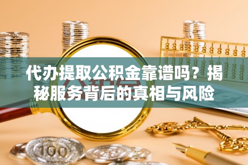 三明代办提取公积金靠谱吗？揭秘服务背后的真相与风险