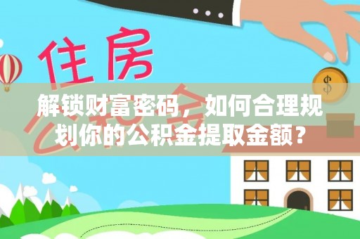 三明解锁财富密码，如何合理规划你的公积金提取金额？