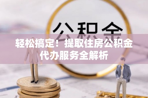 三明轻松搞定！提取住房公积金代办服务全解析